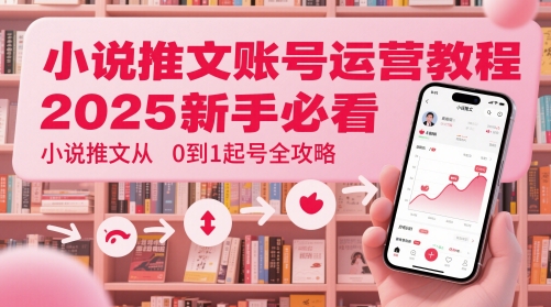 小说推文账号运营起号教程，2025新手必看，小说推文从0到1起号全攻略-乐码云集