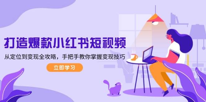 打造爆款小红书短视频，从定位到变现全攻略，手把手教你掌握变现技巧-乐码云集