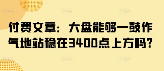 付费文章：大盘能够一鼓作气地站稳在3400点上方吗?-乐码云集