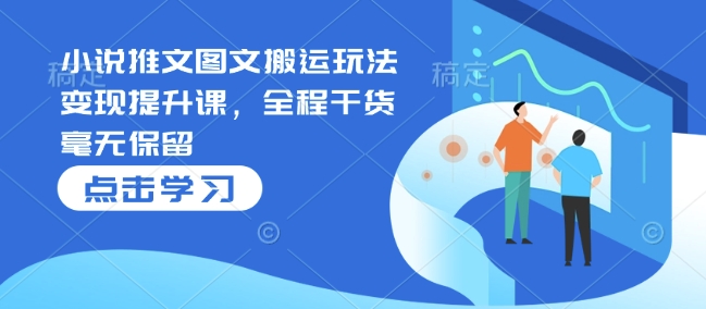 小说推文图文搬运玩法变现提升课，全程干货毫无保留-乐码云集