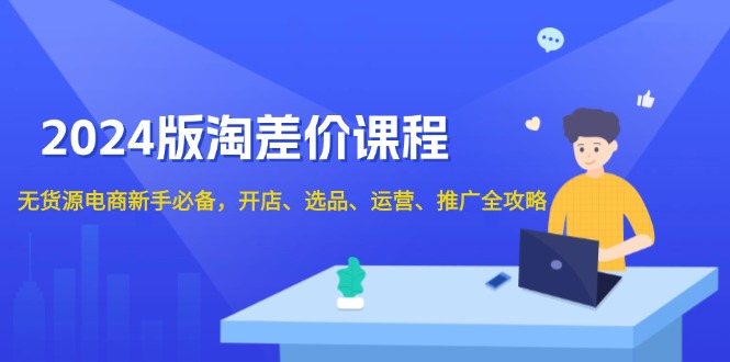 2024版淘差价课程，无货源电商新手必备，开店、选品、运营、推广全攻略-乐码云集