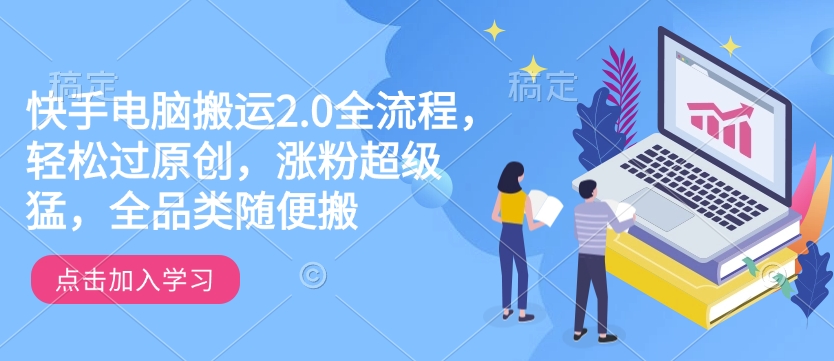 快手电脑搬运2.0全流程，轻松过原创，涨粉超级猛，全品类随便搬-乐码云集