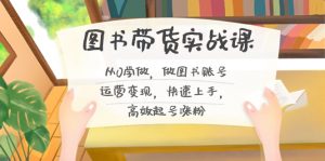 图书带货实战课2.0，从0学做，做图书账号运营变现，快速上手，高效起号涨粉-乐码云集
