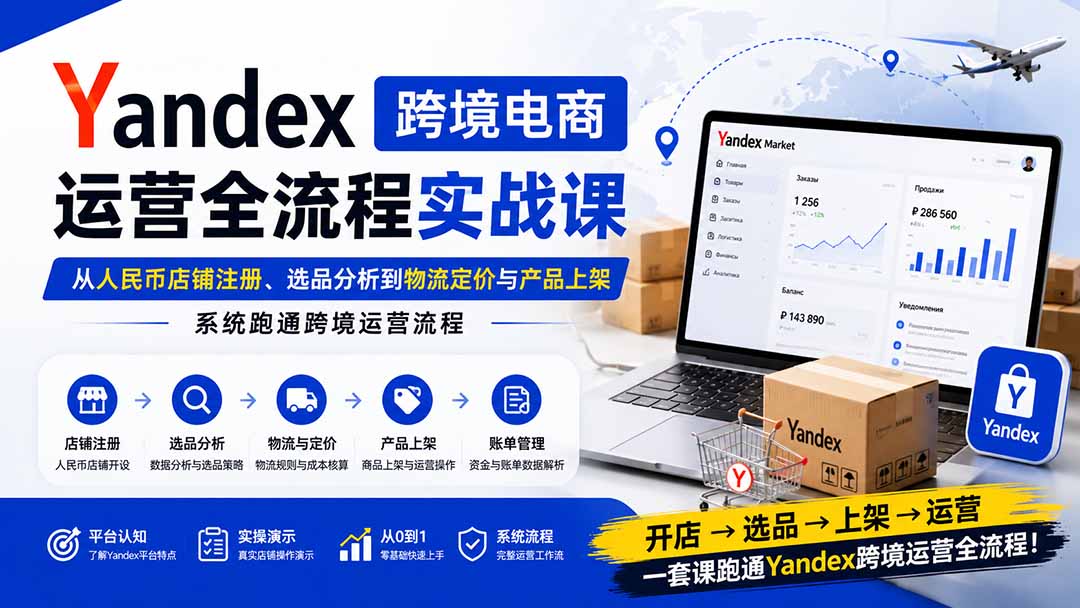 Yandex跨境电商运营全流程实战课:从人民币店铺注册、选品分析到物流定价与产品上架,系统跑通跨境运营流程-乐码云集