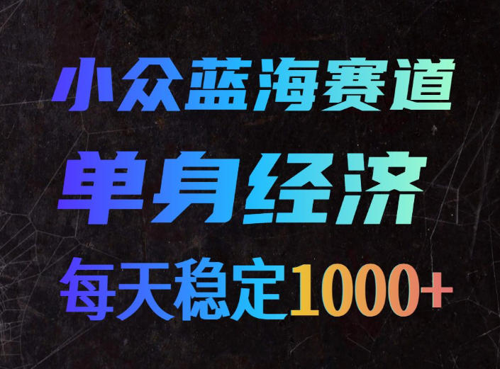 小众蓝海赛道，单身经济，每天稳定1000+，新手友好、门槛极低【揭秘】-乐码云集
