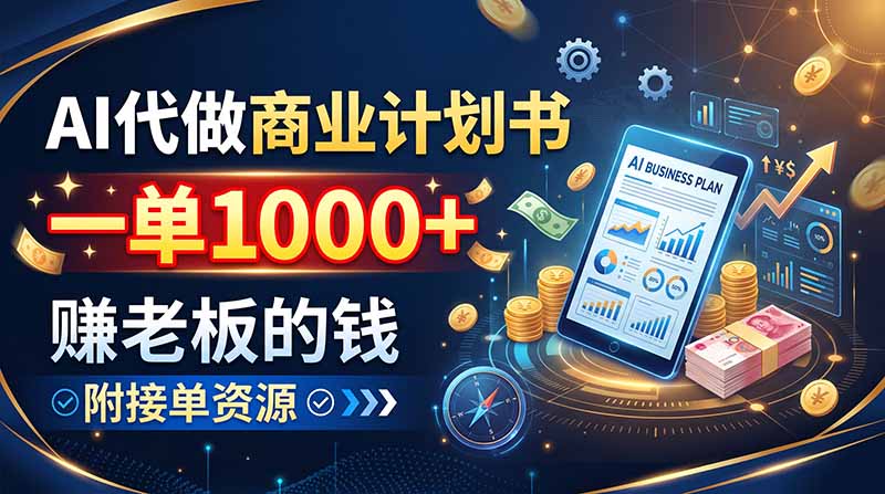 AI代做商业计划书，一单1000+，赚老板的钱，附接单资源-乐码云集