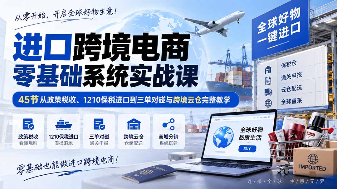进口跨境电商零基础系统实战课：45节从政策税收、1210保税进口到三单对碰与跨境云仓完整教学-乐码云集