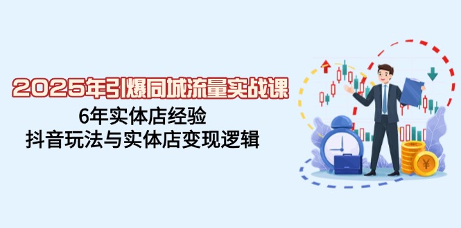 2025年引爆同城流量实战课，6年实体店经验，抖音玩法与实体店变现逻辑-乐码云集