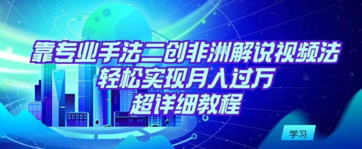 靠专业手法二创非洲解说视频玩法，轻松实现月入过万，超详细教程【揭秘】-乐码云集