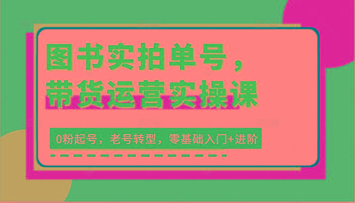 图书实拍单号，带货运营实操课：0粉起号，老号转型，零基础入门+进阶-乐码云集