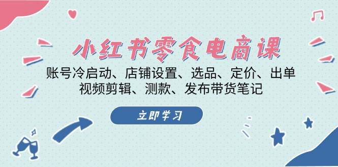 小红书零食电商课：账号冷启动/店铺设置/选品/定价/出单/视频剪辑/测款/发布带货笔记-乐码云集