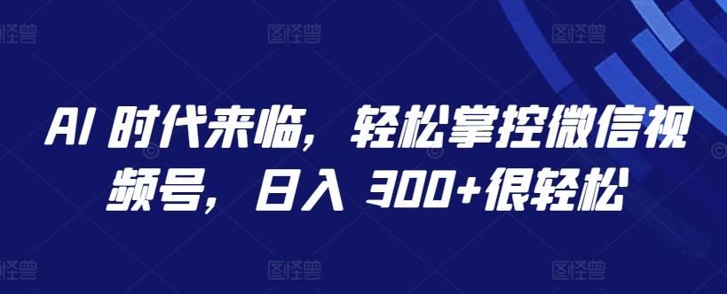 AI 时代来临，轻松掌控微信视频号，日入 300+很轻松【揭秘】-乐码云集