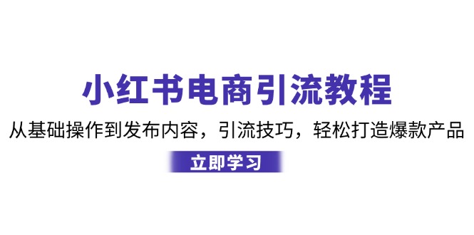 小红书电商引流教程:从基础操作到发布内容,引流技巧,轻松打造爆款产品-乐码云集