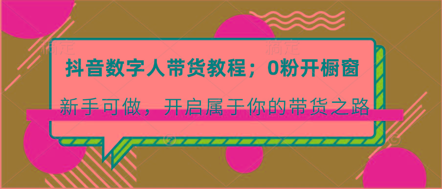 抖音数字人带货教程:0粉开橱窗 新手可做 开启属于你的带货之路-乐码云集