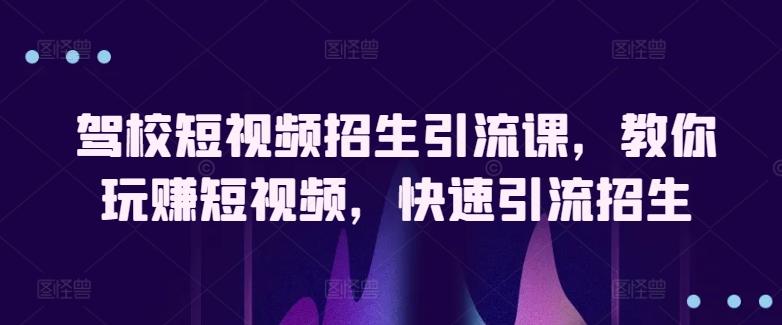 驾校短视频招生引流课，教你玩赚短视频，快速引流招生-乐码云集