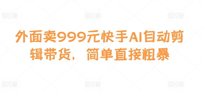 外面卖999元快手AI自动剪辑带货，简单直接粗暴-乐码云集