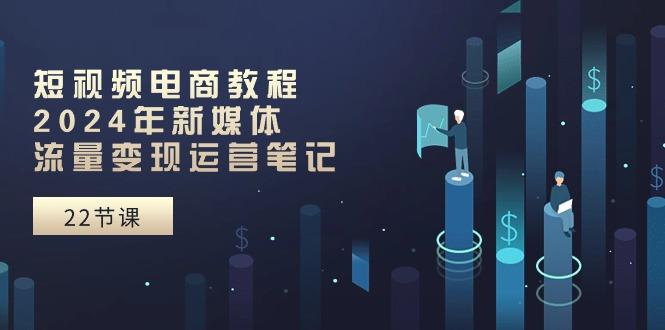 短视频电商教程：2024年新媒体流量变现运营笔记(25节课-乐码云集