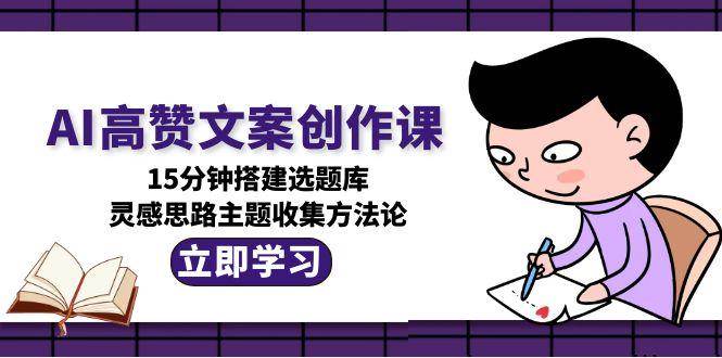 AI高赞文案创作课,15分钟搭建选题库,灵感思路主题收集方法论-乐码云集