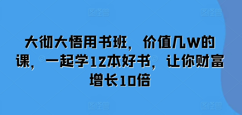 大彻大悟用书班，价值几W的课，一起学12本好书，让你财富增长10倍-乐码云集
