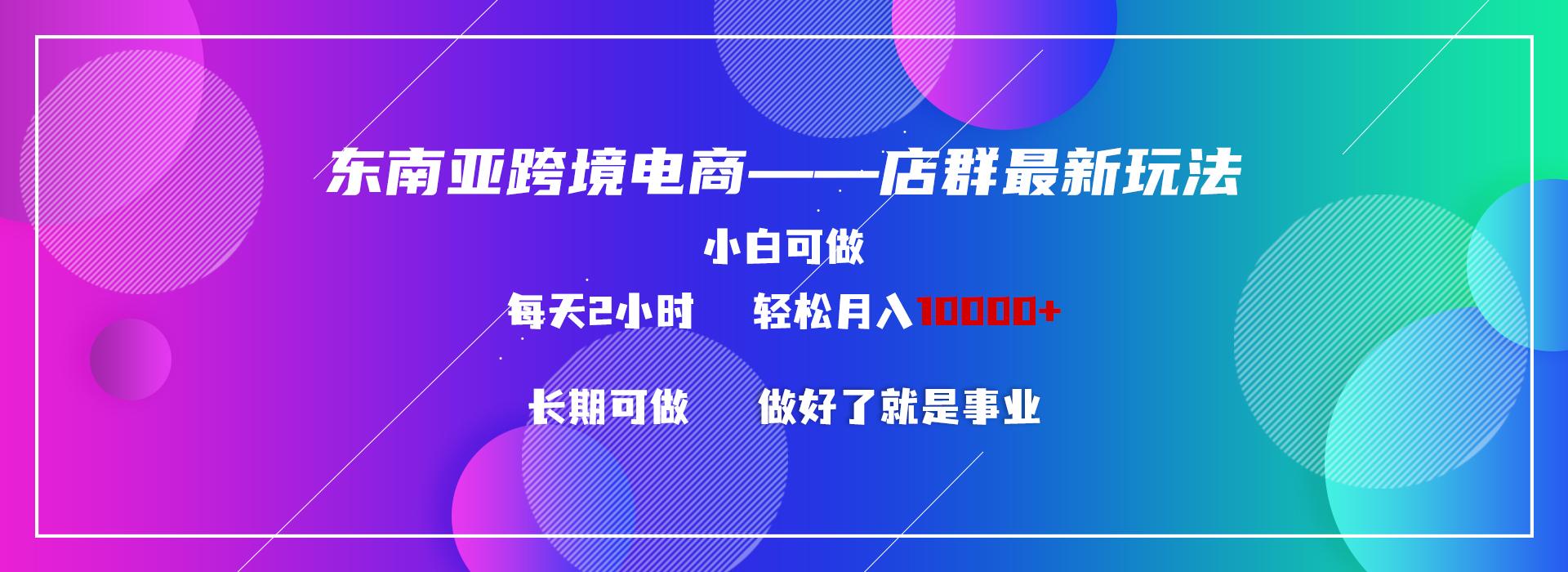东南亚跨境电商店群新玩法2—小白每天两小时 轻松10000+-乐码云集