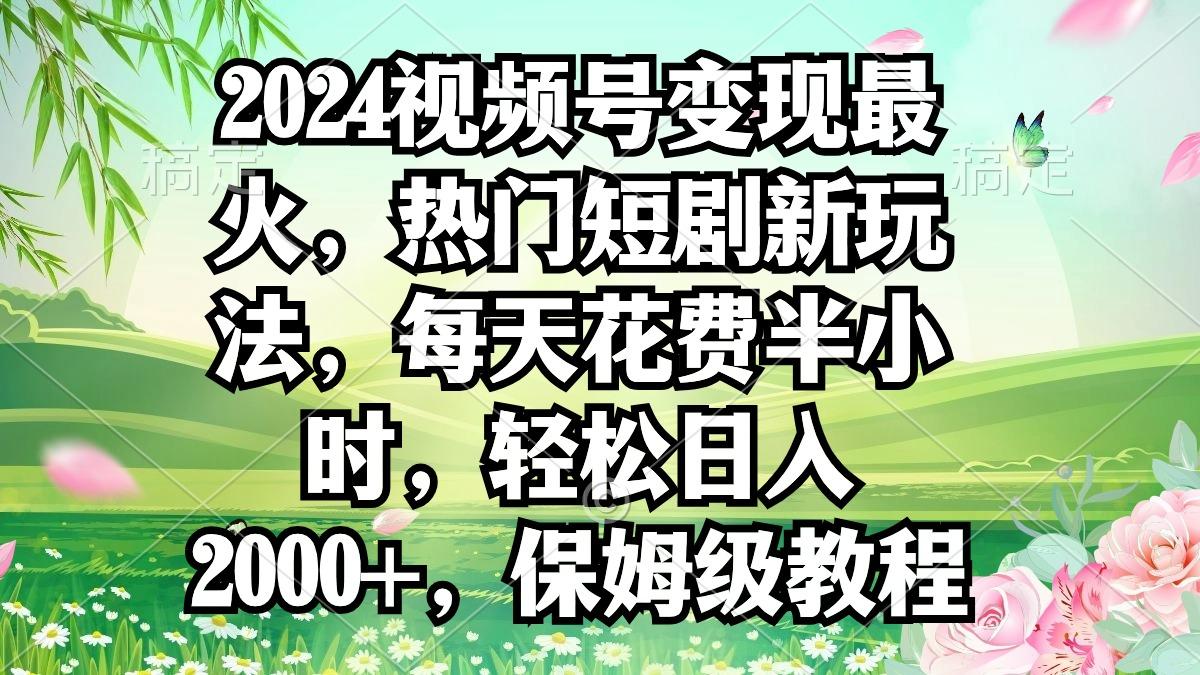 2024视频号变现最火，热门短剧新玩法，每天花费半小时，轻松日入2000+，…-乐码云集