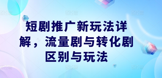 短剧推广新玩法详解，流量剧与转化剧区别与玩法-乐码云集