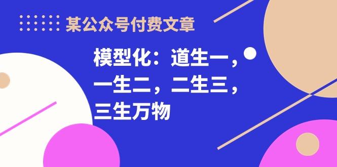 某公众号付费文章《模型化：道生一，一生二，二生三，三生万物！》-乐码云集