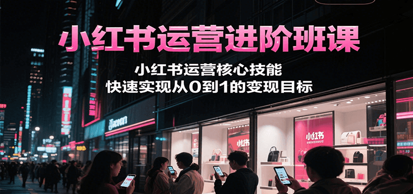 小红书运营进阶班课，小红书运营核心技能，快速实现从0到1的变现目标-乐码云集