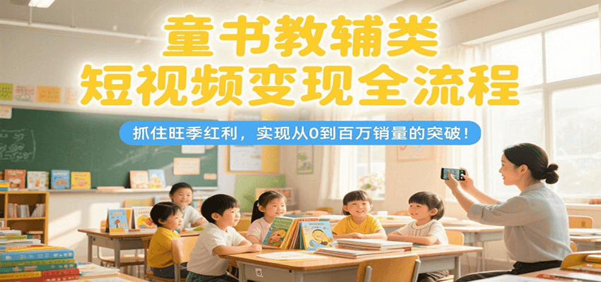 童书教辅类短视频变现全流程,抓住旺季红利,实现从0到百万销量的突破!-乐码云集