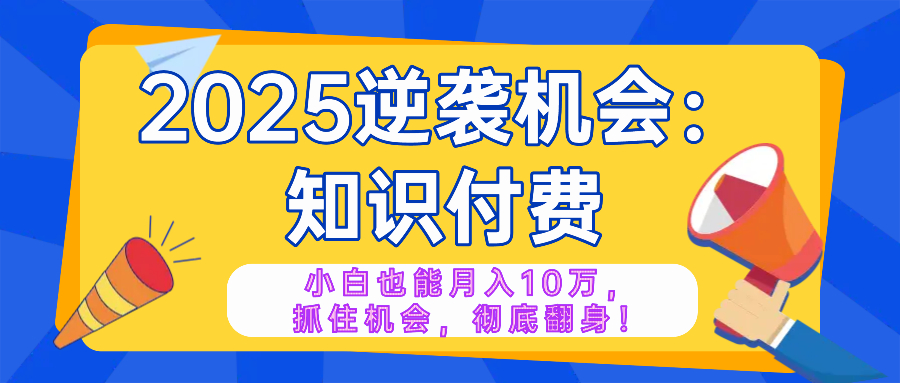 2025逆袭项目——知识付费，小白也能月入10万年入百万，抓住机会彻底翻...-乐码云集