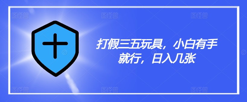 打假三五玩具，小白有手就行，日入几张【仅揭秘】-乐码云集