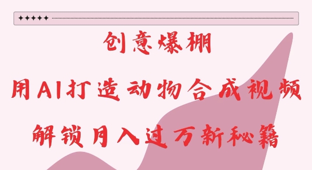 创意爆棚，用AI打造动物合成视频，解锁月入过W新秘籍【揭秘】-乐码云集