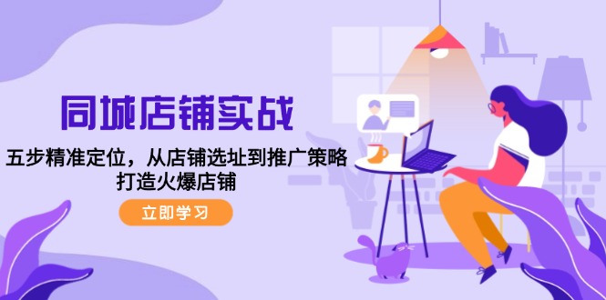 同城店铺实战：五步精准定位，从店铺选址到推广策略，打造火爆店铺-乐码云集