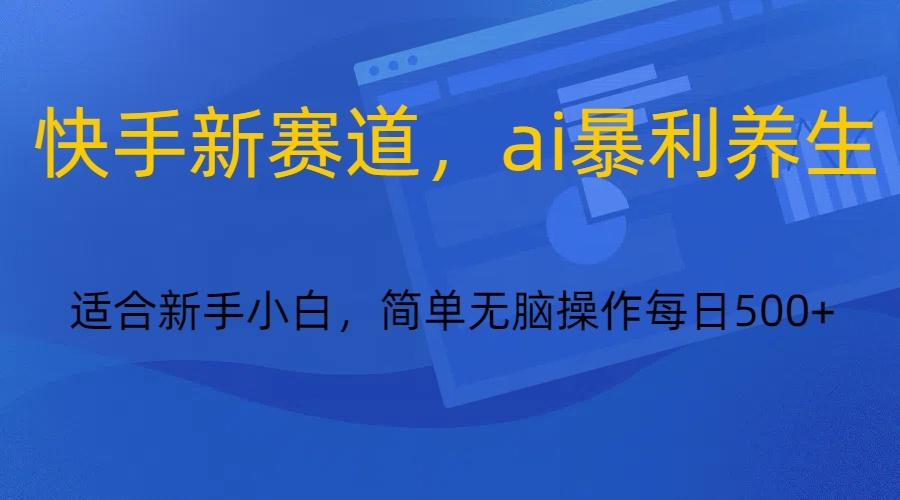 快手新赛道,ai暴利养生,0基础的小白也可以操作轻松日入500+-乐码云集