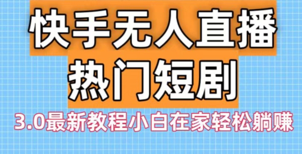 快手无人直播热门短剧3.0最新教程小白在家轻松躺赚-乐码云集