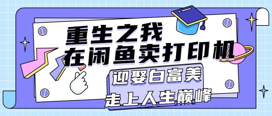 重生之我在闲鱼卖打印机，月入过万，迎娶白富美，走上人生巅峰-乐码云集