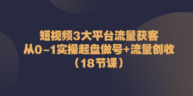短视频3大平台流量获客：从0-1实操起盘做号+流量创收(18节课)-乐码云集
