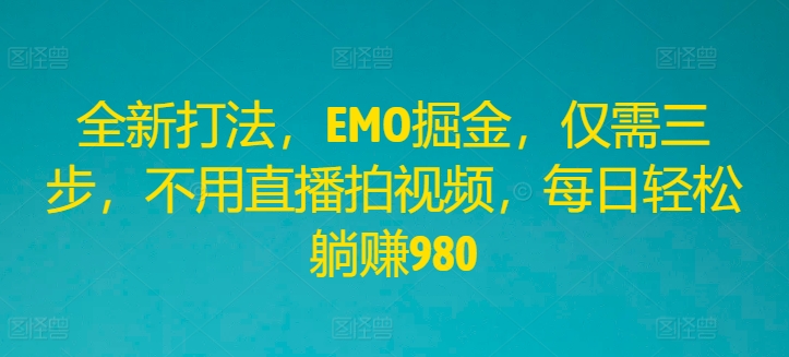 全新打法，EMO掘金，仅需三步，不用直播拍视频，每日轻松躺赚980【揭秘】-乐码云集