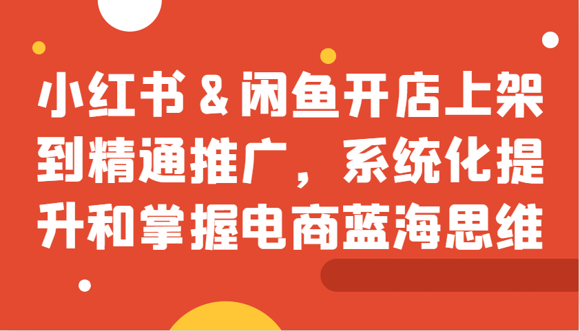 小红书&闲鱼开店上架到精通推广，系统化提升和掌握电商蓝海思维-乐码云集