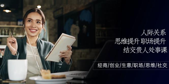 人际关系思维提升职场提升，结交贵人处事课：经商/创业/生意/职场/思维-乐码云集