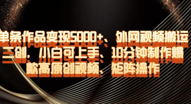 单条作品变现5000+、外网视频搬运二创，小白可上手，10分钟制作爆款高原创视频，矩阵操作【揭秘】-乐码云集