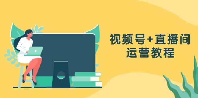 视频号+直播间运营教程：作品创作、直播设置与数据分析一网打尽-乐码云集
