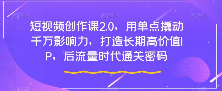 短视频创作课2.0，用单点撬动千万影响力，打造长期高价值IP，后流量时代通关密码-乐码云集