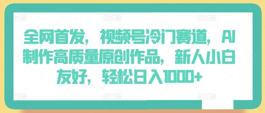 全网首发，视频号冷门赛道，AI制作高质量原创作品，新人小白友好，轻松日入1000+【揭秘】-乐码云集