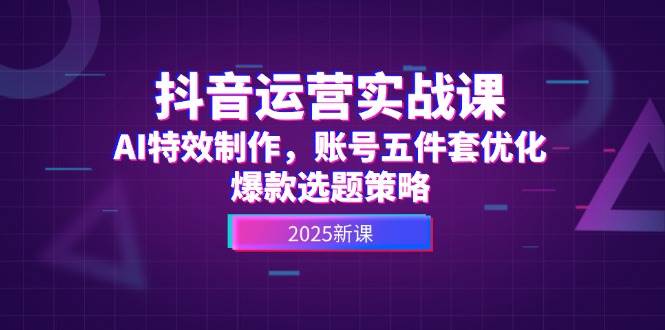 抖音运营实战课,AI特效制作,账号五件套优化,爆款选题策略-乐码云集