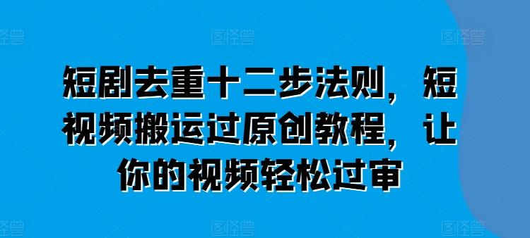 短剧去重十二步法则，短视频搬运过原创教程，让你的视频轻松过审-乐码云集