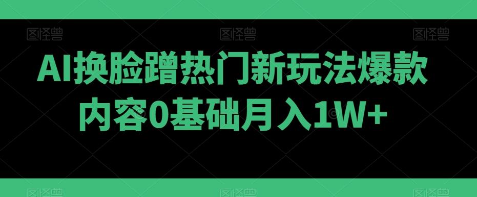 AI换脸蹭热门新玩法爆款内容0基础月入1W+-乐码云集