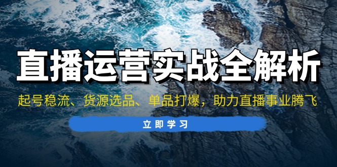 直播运营实战全解析：起号稳流、货源选品、单品打爆，助力直播事业腾飞-乐码云集