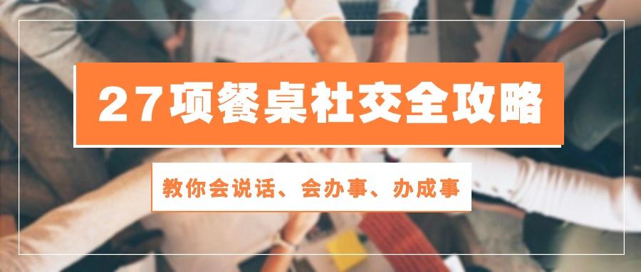 27项 餐桌社交全攻略：教你会说话、会办事、办成事(28节课-乐码云集