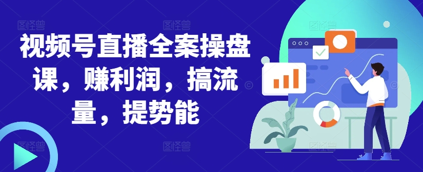 视频号直播全案操盘课，赚利润，搞流量，提势能-乐码云集